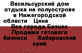 Васильсурский дом отдыха на полуострове в Нижегородской области › Цена ­ 30 000 000 - Все города Бизнес » Продажа готового бизнеса   . Хабаровский край